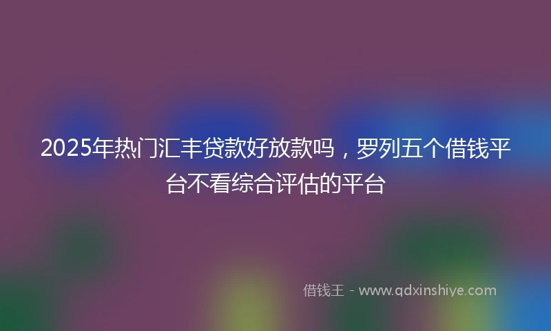 2025年热门汇丰贷款好放款吗，罗列五个借钱平台不看综合评估的平台