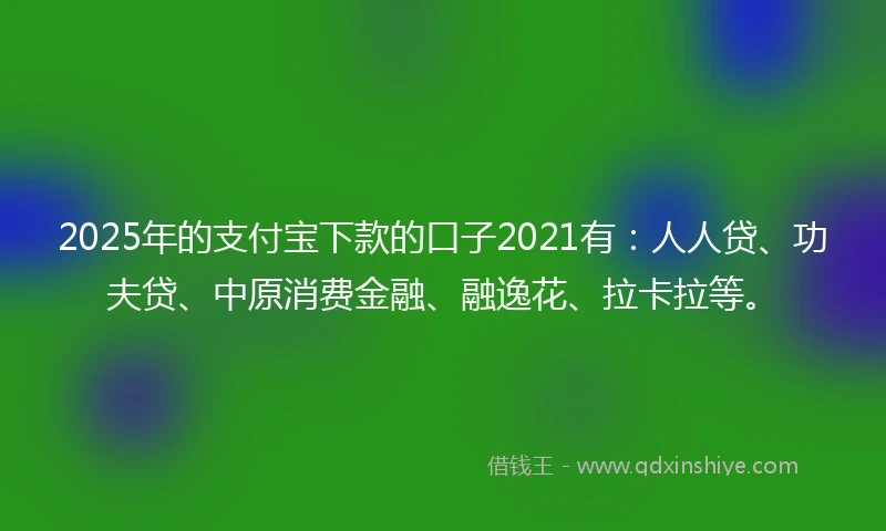 2025年的支付宝下款的口子2021有：人人贷、功夫贷、中原消费金融、融逸花、拉卡拉等。