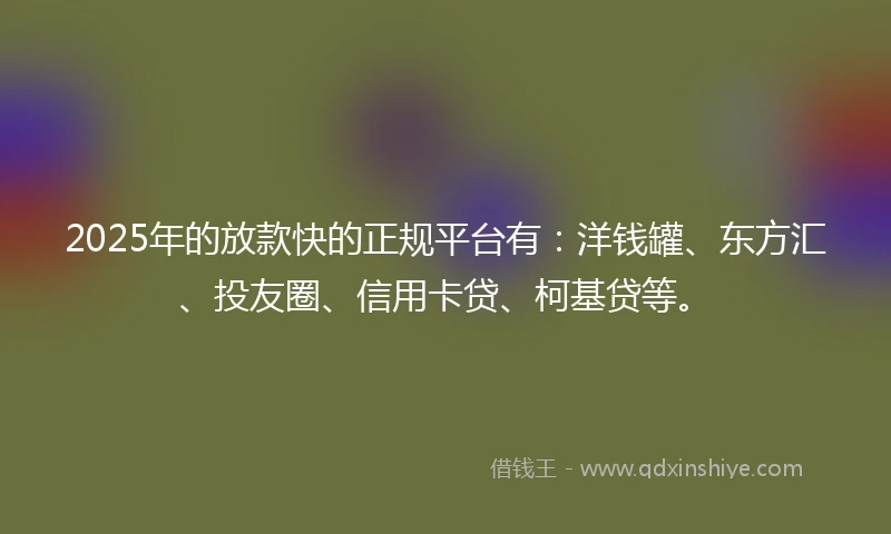 2025年的放款快的正规平台有：洋钱罐、东方汇、投友圈、信用卡贷、柯基贷等。