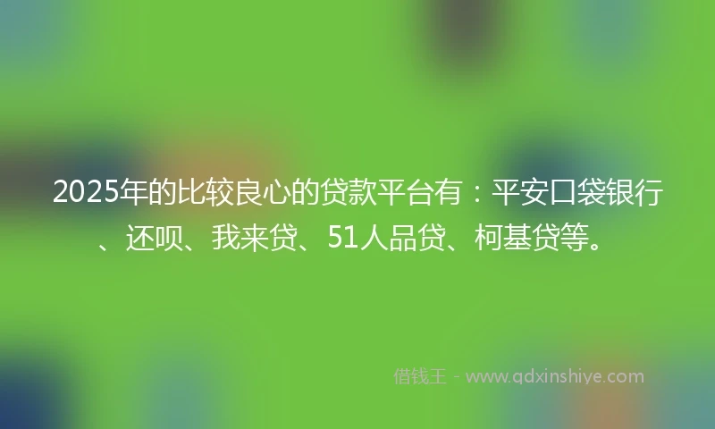 2025年的比较良心的贷款平台有：平安口袋银行、还呗、我来贷、51人品贷、柯基贷等。