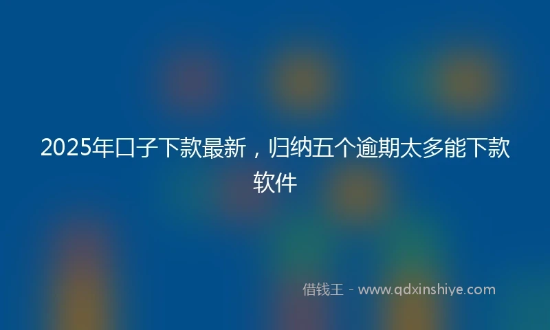 2025年口子下款最新，归纳五个逾期太多能下款软件
