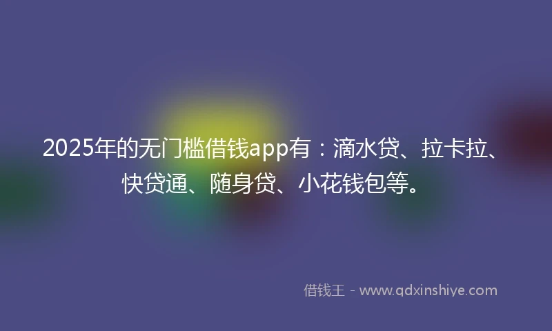 2025年的无门槛借钱app有：滴水贷、拉卡拉、快贷通、随身贷、小花钱包等。