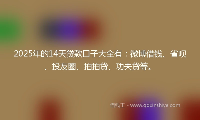2025年的14天贷款口子大全有:微博借钱、省呗、投友圈、拍拍贷、功夫贷等。