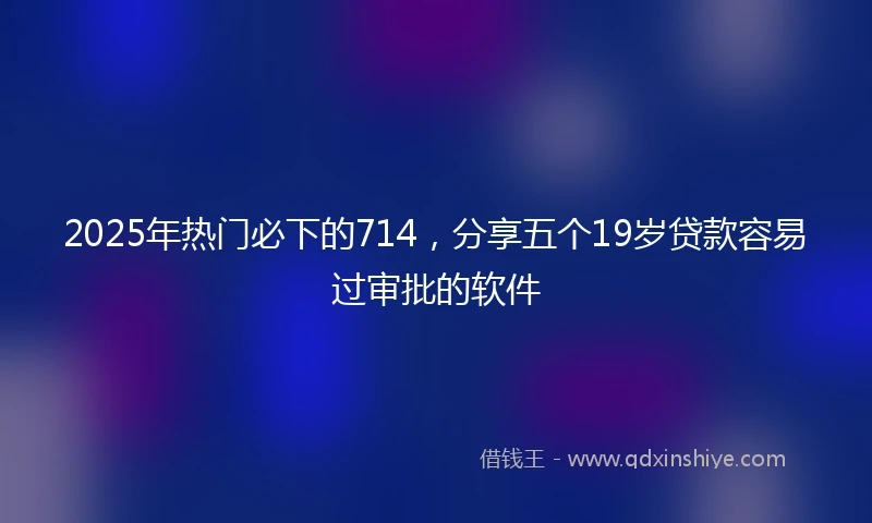 2025年热门必下的714，分享五个19岁贷款容易过审批的软件