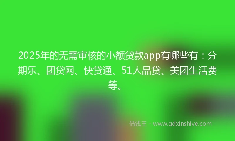 2025年的无需审核的小额贷款app有哪些有：分期乐、团贷网、快贷通、51人品贷、美团生活费等。