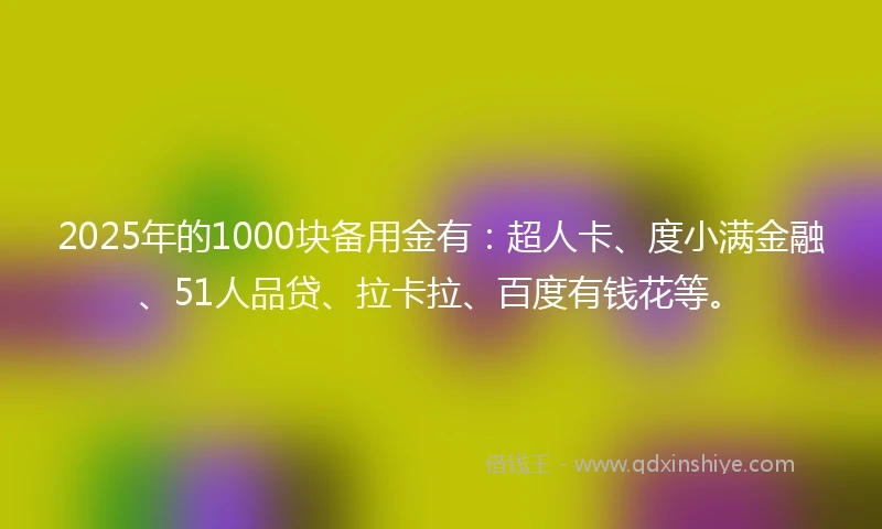 2025年的1000块备用金有：超人卡、度小满金融、51人品贷、拉卡拉、百度有钱花等。
