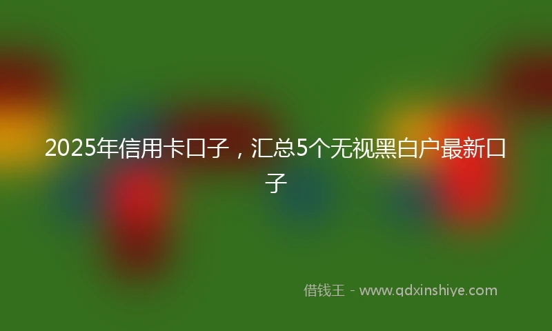2025年信用卡口子，汇总5个无视黑白户最新口子