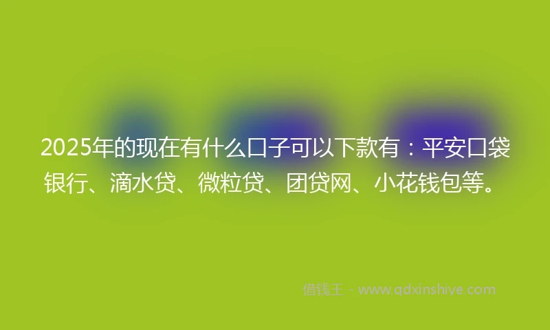 2025年的现在有什么口子可以下款有：平安口袋银行、滴水贷、微粒贷、团贷网、小花钱包等。