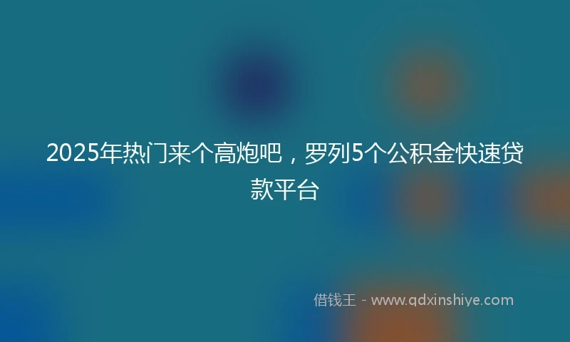 2025年热门来个高炮吧，罗列5个公积金快速贷款平台