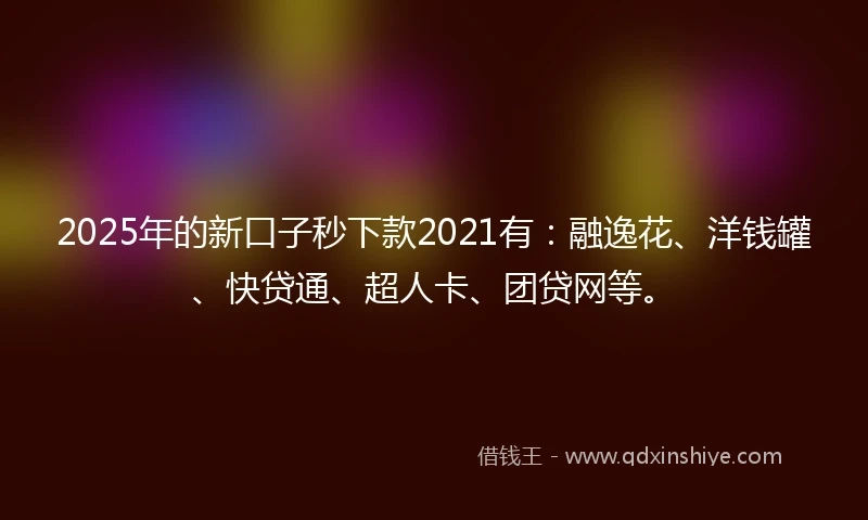 2025年的新口子秒下款2021有：融逸花、洋钱罐、快贷通、超人卡、团贷网等。