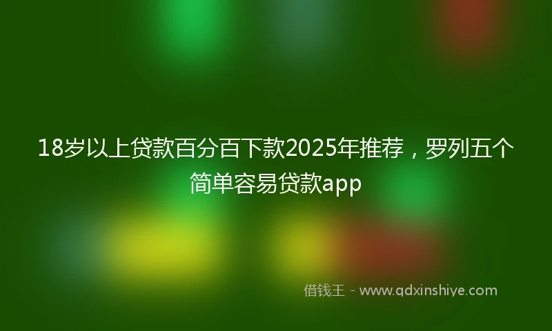 18岁以上贷款百分百下款2025年推荐，罗列五个简单容易贷款app