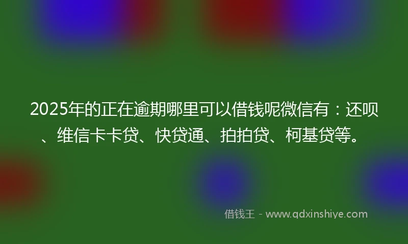 2025年的正在逾期哪里可以借钱呢微信有：还呗、维信卡卡贷、快贷通、拍拍贷、柯基贷等。