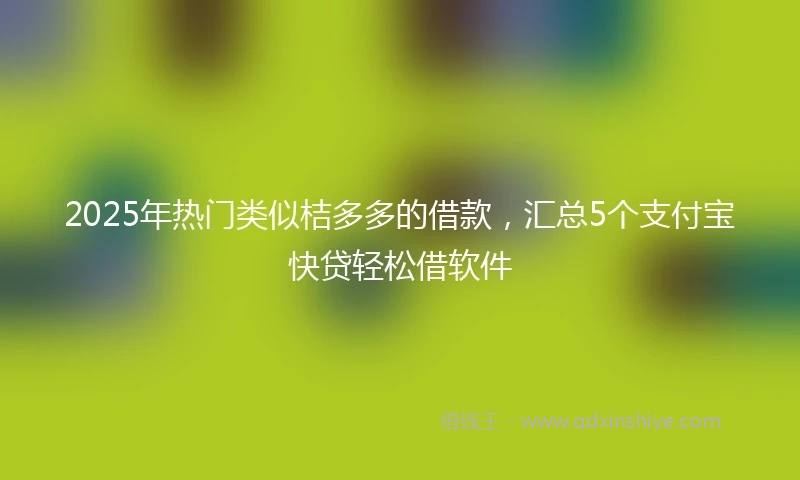 2025年热门类似桔多多的借款，汇总5个支付宝快贷轻松借软件
