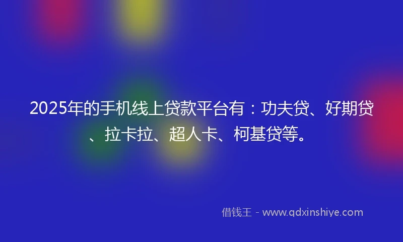 2025年的手机线上贷款平台有：功夫贷、好期贷、拉卡拉、超人卡、柯基贷等。