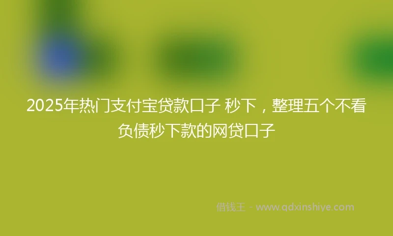 2025年热门支付宝贷款口子 秒下，整理五个不看负债秒下款的网贷口子