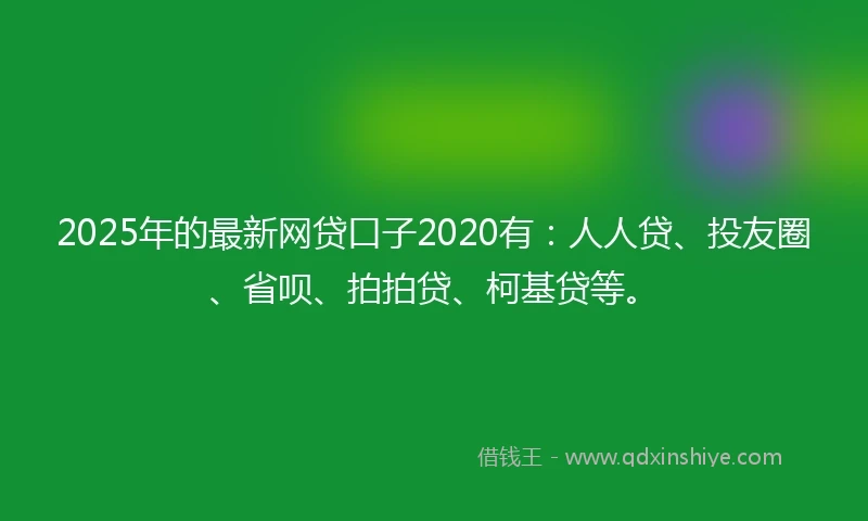 2025年的最新网贷口子2020有：人人贷、投友圈、省呗、拍拍贷、柯基贷等。