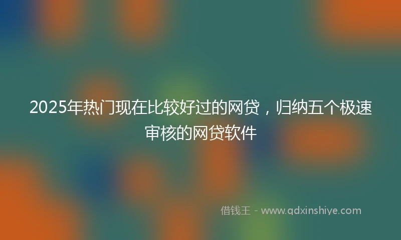 2025年热门现在比较好过的网贷,归纳五个极速审核的网贷软件