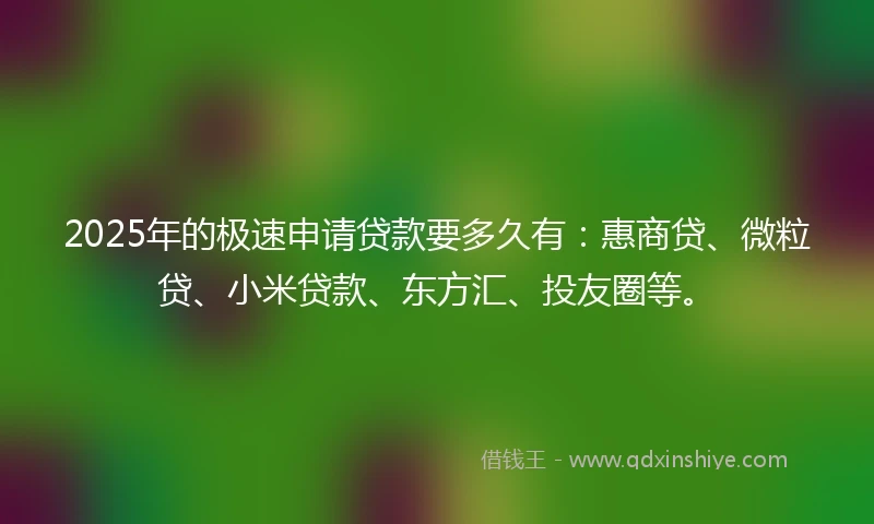 2025年的极速申请贷款要多久有：惠商贷、微粒贷、小米贷款、东方汇、投友圈等。
