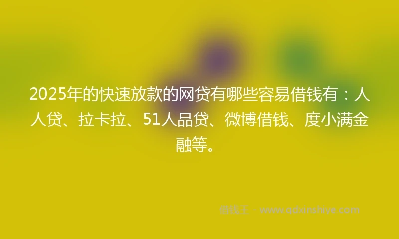2025年的快速放款的网贷有哪些容易借钱有：人人贷、拉卡拉、51人品贷、微博借钱、度小满金融等。