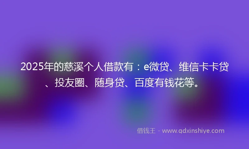 2025年的慈溪个人借款有：e微贷、维信卡卡贷、投友圈、随身贷、百度有钱花等。