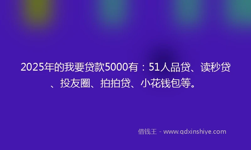 2025年的我要贷款5000有：51人品贷、读秒贷、投友圈、拍拍贷、小花钱包等。