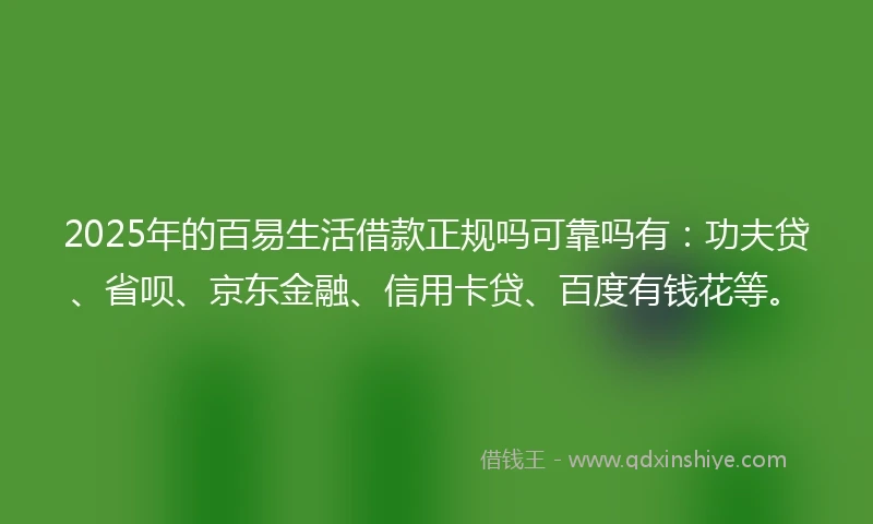 2025年的百易生活借款正规吗可靠吗有：功夫贷、省呗、京东金融、信用卡贷、百度有钱花等。
