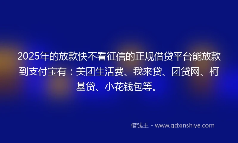 2025年的放款快不看征信的正规借贷平台能放款到支付宝有：美团生活费、我来贷、团贷网、柯基贷、小花钱包等。