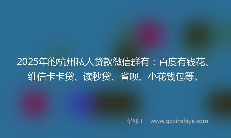 2025年的杭州私人贷款微信群有：百度有钱花、维信卡卡贷、读秒贷、省呗、小花钱包等。