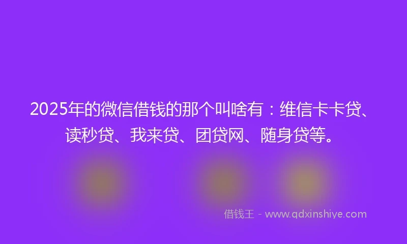 2025年的微信借钱的那个叫啥有：维信卡卡贷、读秒贷、我来贷、团贷网、随身贷等。