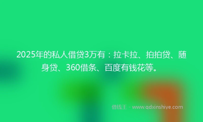 2025年的私人借贷3万有：拉卡拉、拍拍贷、随身贷、360借条、百度有钱花等。