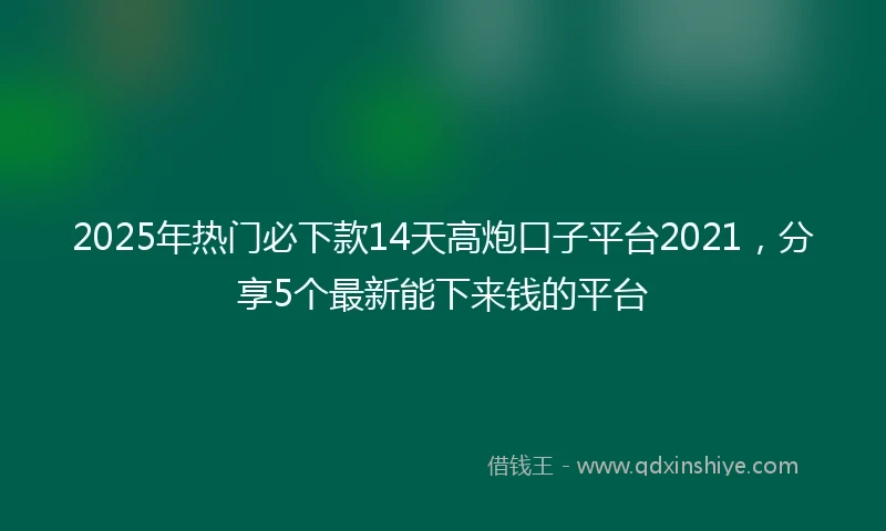 2025年热门必下款14天高炮口子平台2021，分享5个最新能下来钱的平台