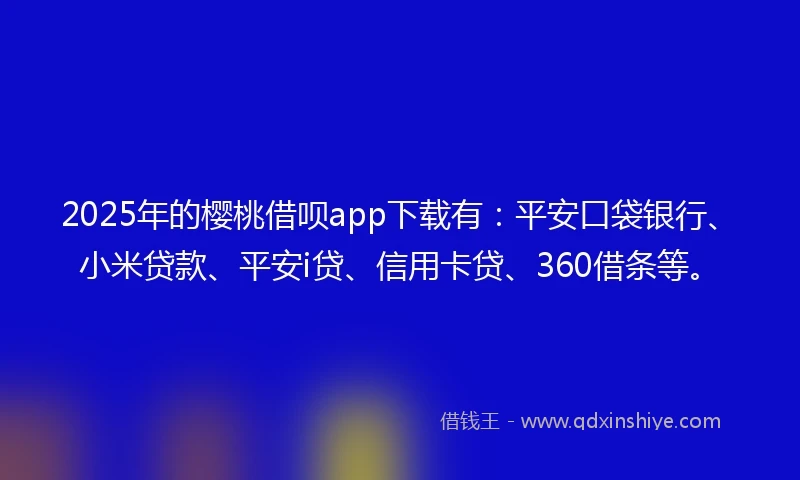 2025年的樱桃借呗app下载有：平安口袋银行、小米贷款、平安i贷、信用卡贷、360借条等。