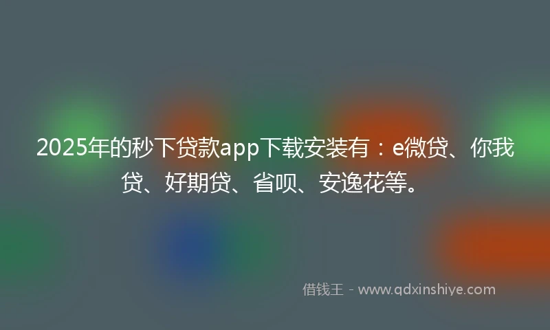 2025年的秒下贷款app下载安装有：e微贷、你我贷、好期贷、省呗、安逸花等。