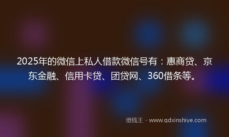 2025年的微信上私人借款微信号有：惠商贷、京东金融、信用卡贷、团贷网、360借条等。