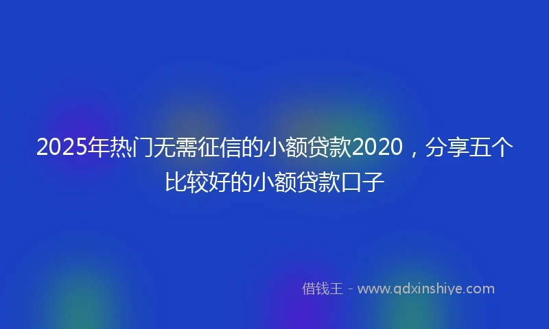 2025年热门无需征信的小额贷款2020，分享五个比较好的小额贷款口子