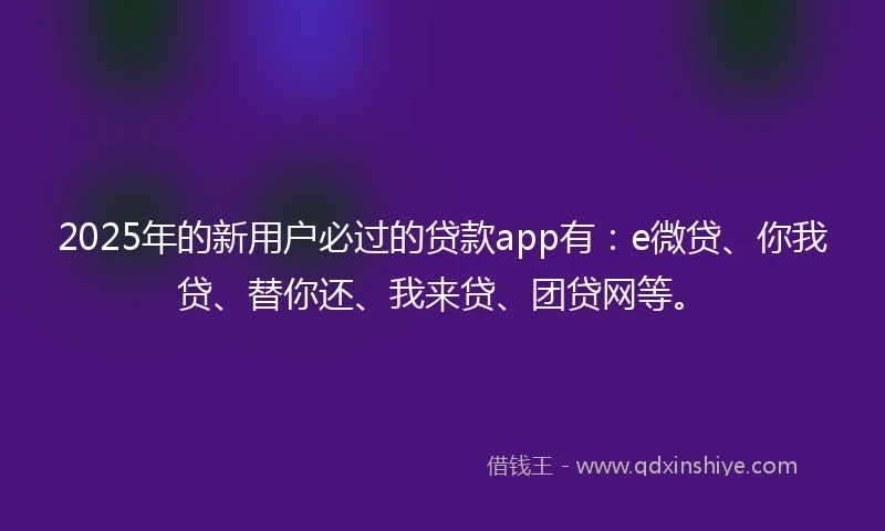 2025年的新用户必过的贷款app有：e微贷、你我贷、替你还、我来贷、团贷网等。