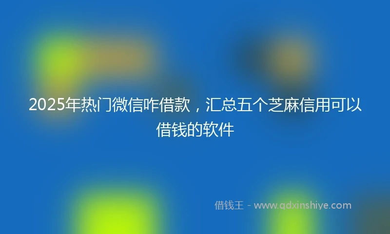 2025年热门微信咋借款，汇总五个芝麻信用可以借钱的软件