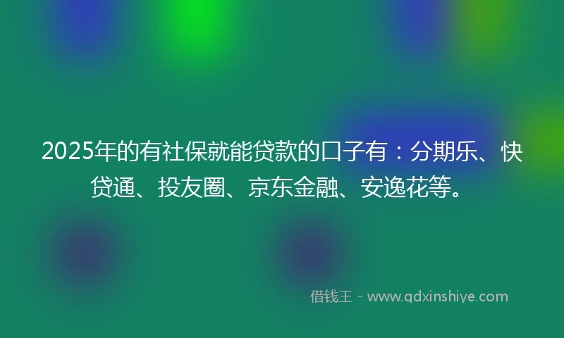 2025年的有社保就能贷款的口子有：分期乐、快贷通、投友圈、京东金融、安逸花等。