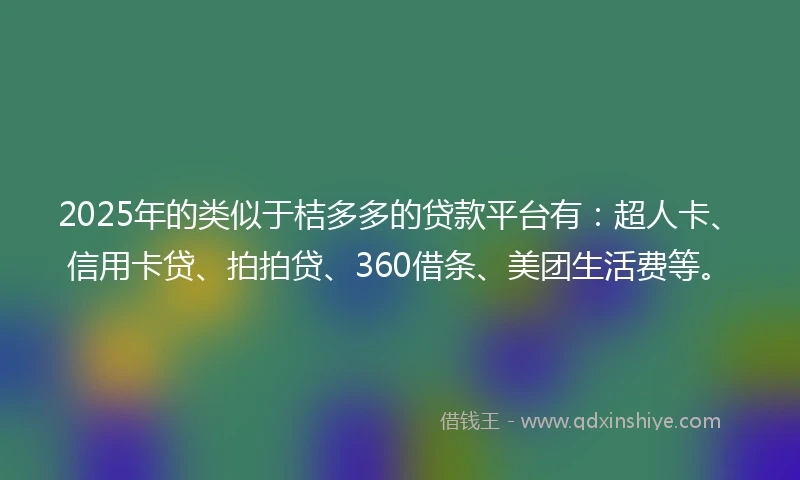2025年的类似于桔多多的贷款平台有：超人卡、信用卡贷、拍拍贷、360借条、美团生活费等。