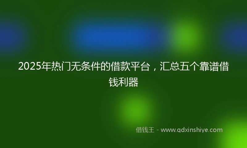 2025年热门无条件的借款平台，汇总五个靠谱借钱利器
