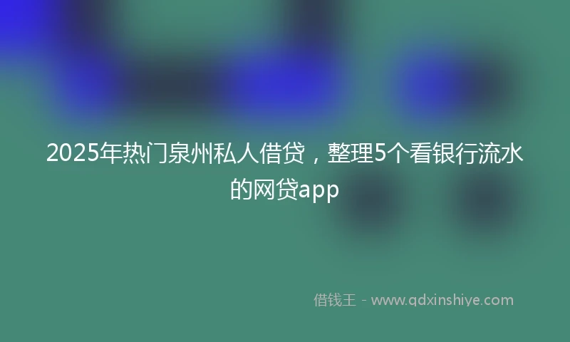 2025年热门泉州私人借贷，整理5个看银行流水的网贷app