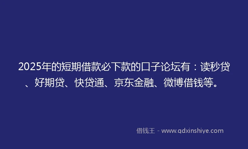 2025年的短期借款必下款的口子论坛有：读秒贷、好期贷、快贷通、京东金融、微博借钱等。