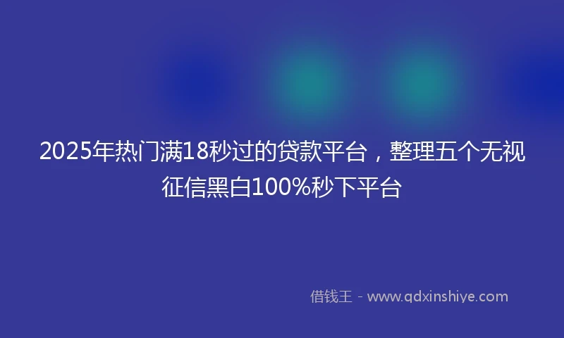 2025年热门满18秒过的贷款平台，整理五个无视征信黑白100%秒下平台