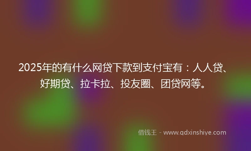 2025年的有什么网贷下款到支付宝有：人人贷、好期贷、拉卡拉、投友圈、团贷网等。