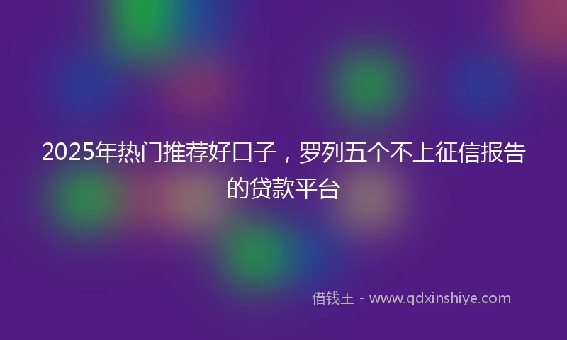 2025年热门推荐好口子，罗列五个不上征信报告的贷款平台