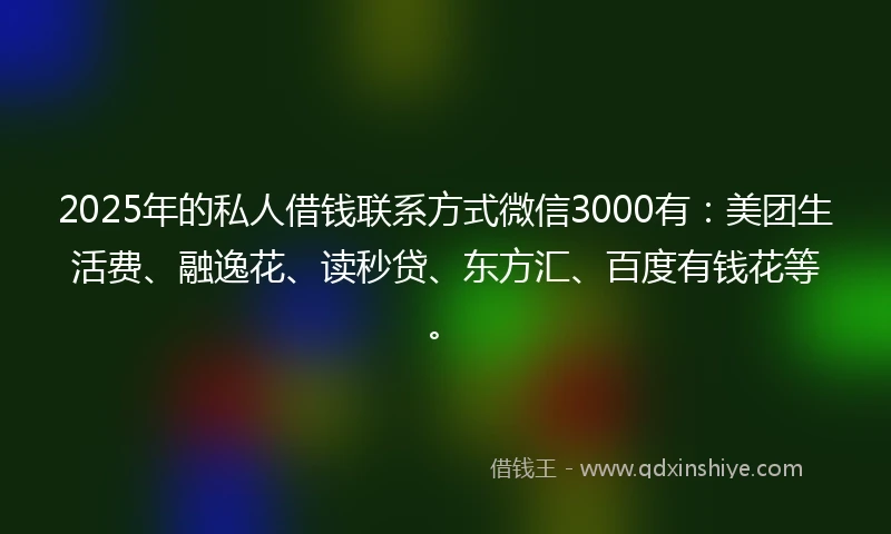2025年的私人借钱联系方式微信3000有：美团生活费、融逸花、读秒贷、东方汇、百度有钱花等。