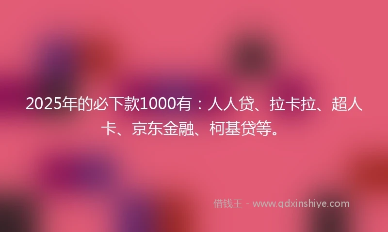 2025年的必下款1000有：人人贷、拉卡拉、超人卡、京东金融、柯基贷等。