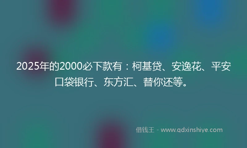 2025年的2000必下款有：柯基贷、安逸花、平安口袋银行、东方汇、替你还等。