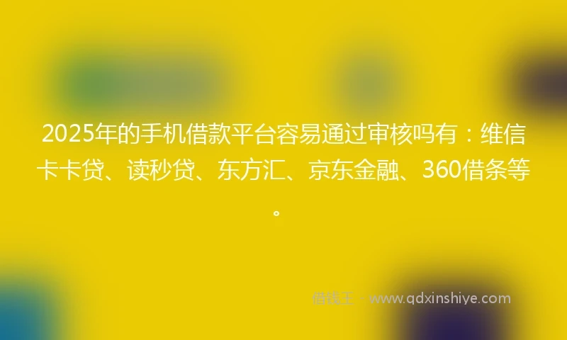 2025年的手机借款平台容易通过审核吗有：维信卡卡贷、读秒贷、东方汇、京东金融、360借条等。