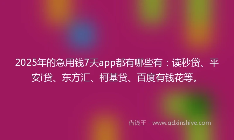 2025年的急用钱7天app都有哪些有：读秒贷、平安i贷、东方汇、柯基贷、百度有钱花等。
